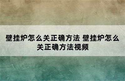 壁挂炉怎么关正确方法 壁挂炉怎么关正确方法视频